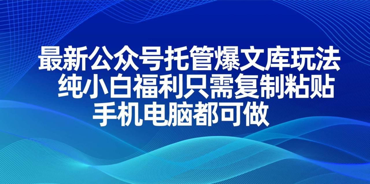 （无水印）最新公众号托管爆文库玩法，纯小白福利只需复制粘贴，手机电脑都可做