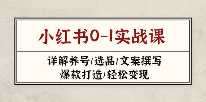 （无水印）小红书0-1实战课(2023-2025)，详解养号/选品/文案撰写/爆款打造/轻松变现