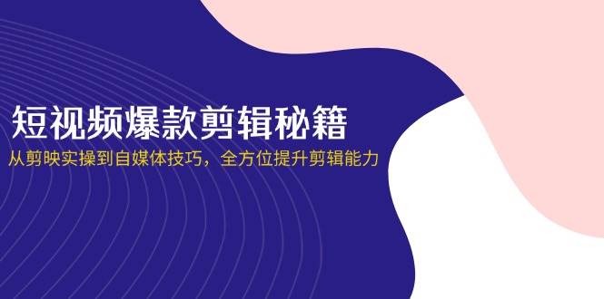 （无水印）短视频爆款剪辑秘籍，从剪映实操到自媒体技巧，全方位提升剪辑能力-创学笔记