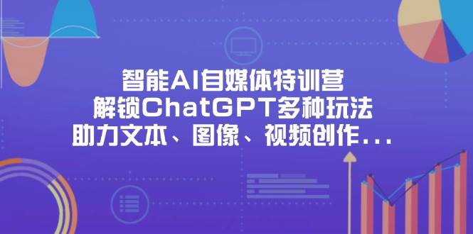 （无水印）智能AI自媒体特训营，解锁ChatGPT多种玩法，助力文本、图像、视频创作…-创学笔记