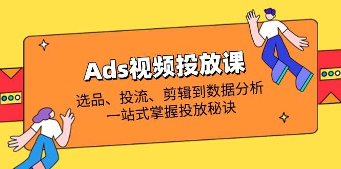 （无水印）Ads视频投放课全解析：选品、投流、剪辑到数据分析，一站式掌握投放秘诀-创学笔记