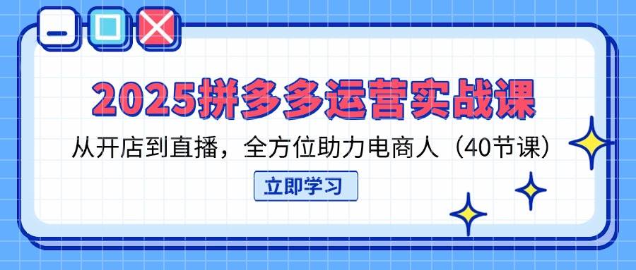 （无水印）2025拼多多运营实战课，从开店到直播，全方位助力电商人（40节课）-创学笔记