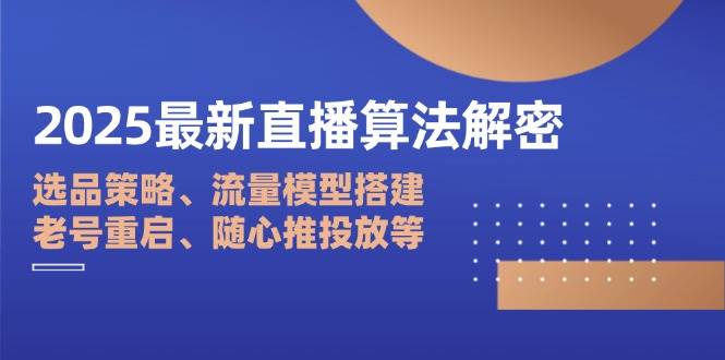 （无水印）2025最新直播算法解密：选品策略、流量模型搭建、老号重启、随心推投放等