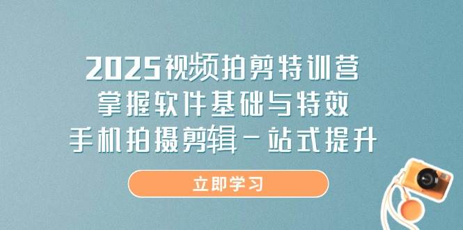 （无水印）2025视频拍剪特训营，掌握软件基础与特效，手机拍摄剪辑一站式提升-创学笔记