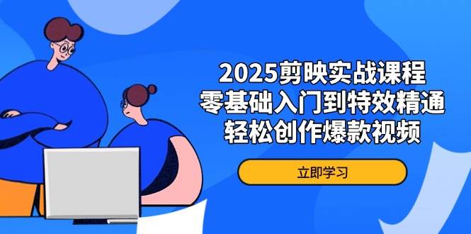 （无水印）2025剪映实战课程，零基础入门到特效精通，轻松创作爆款视频-创学笔记
