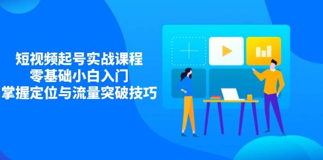 （无水印）短视频起号实战课程，零基础小白入门，掌握定位与流量突破技巧-创学笔记