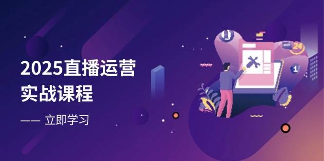 （无水印）2025直播运营实战课程，零基础入门到流量优化，快速提升直播间表现-创学笔记