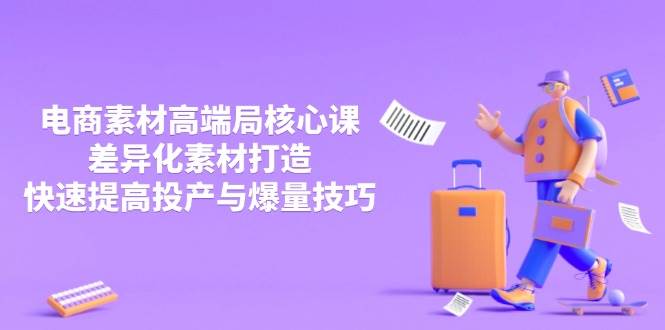 （无水印）3月电商素材高端局核心课，差异化素材打造，快速提高投产与爆量技巧-创学笔记