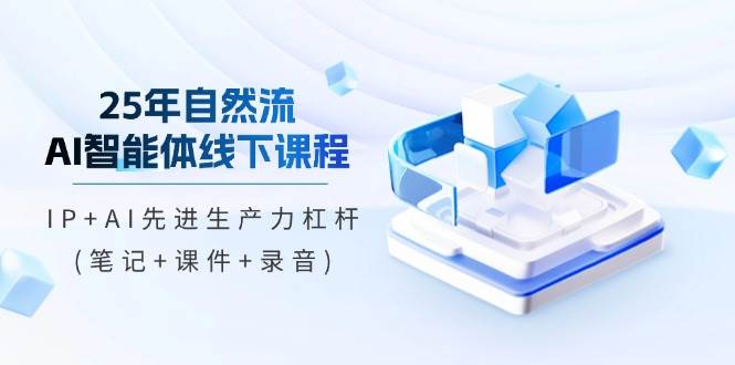 （无水印）25年自然流AI智能体线下课程，IP+AI先进生产力杠杆(笔记+课件+录音)