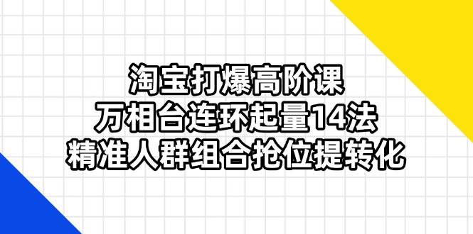 （无水印）淘宝打爆高阶课：万相台连环起量14法，精准人群组合抢位提转化