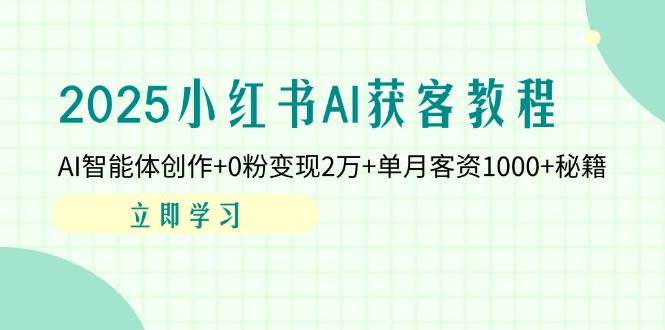 （无水印）2025小红书AI获客教程：AI智能体创作+0粉变现2万+单月客资1000+秘籍