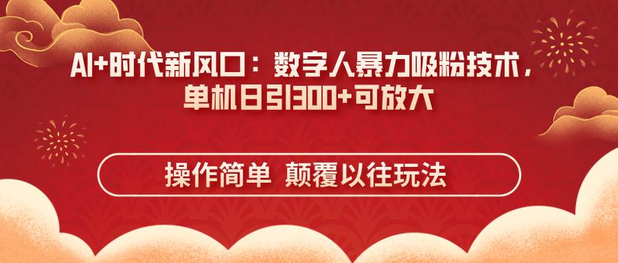 （无水印）AI+时代新风口：数字人暴力吸粉技术，单机日引300+可放大 操作简单 颠…