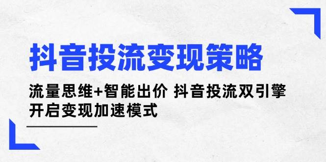 （无水印）抖音投流变现策略：流量思维+智能出价 抖音投流双引擎 开启变现加速模式