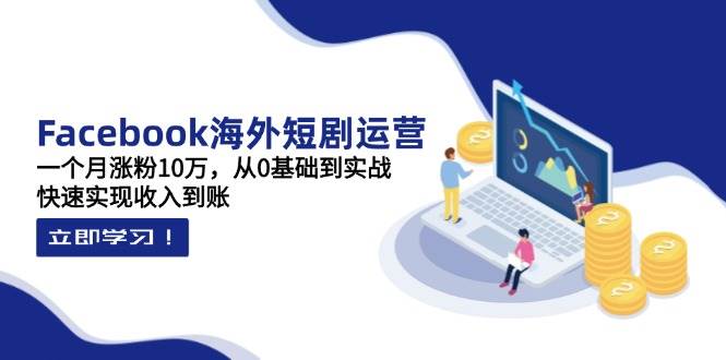 （无水印）Facebook海外短剧运营：一个月涨粉10万，从0基础到实战，快速实现收入到账-创学笔记