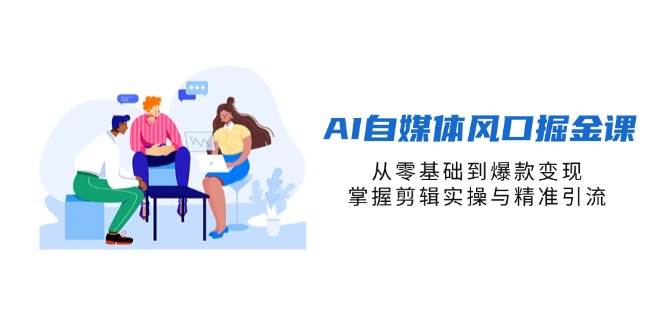 （无水印）AI自媒体风口掘金课，从零基础到爆款变现，掌握剪辑实操与精准引流