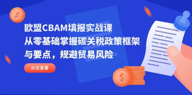 （无水印）欧盟CBAM填报实战课，从零基础掌握碳关税政策框架与要点，规避贸易风险