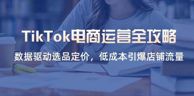 （无水印）TikTok电商运营全攻略，数据驱动选品定价，低成本引爆店铺流量-创学笔记