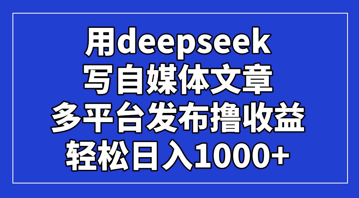 （无水印）用deepseek写自媒体文章，多平台发布撸收益，轻松日入1000+！-创学笔记