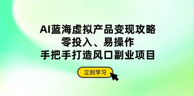 （无水印）AI蓝海虚拟产品变现攻略，零投入、易操作，手把手打造风口副业项目