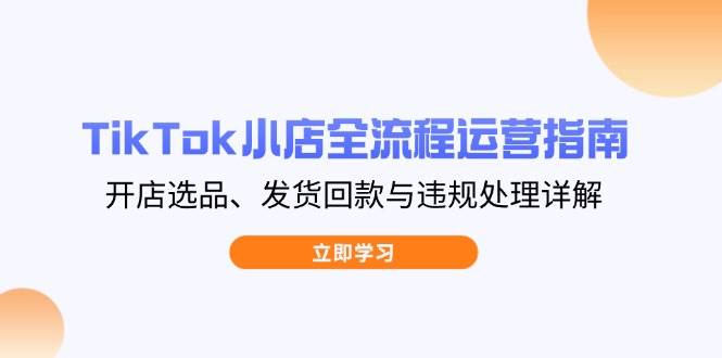 （无水印）TikTok小店全流程运营指南，开店选品、发货回款与违规处理详解-创学笔记
