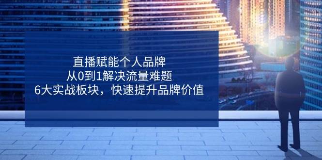 （无水印）直播赋能个人品牌，从0到1解决流量难题，6大实战板块，快速提升品牌价值-创学笔记