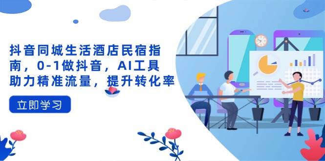 （无水印）抖音同城生活酒店民宿指南，0-1做抖音，AI工具助力精准流量，提升转化率-创学笔记