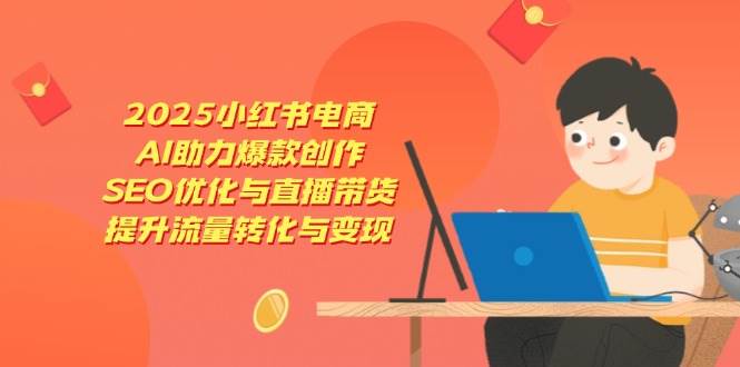（无水印）2025小红书电商，AI助力爆款创作，SEO优化与直播带货，提升流量转化与变现-创学笔记