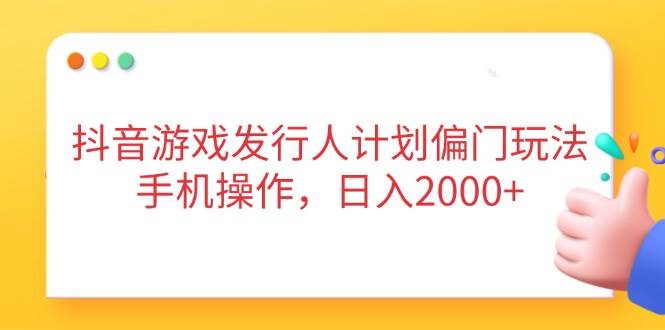 （无水印）抖音游戏发行人计划偏门玩法，手机操作，日入2000+-创学笔记