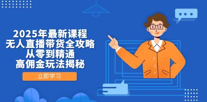 （无水印）2025年最新课程，无人直播带货全攻略，从零到精通，高佣金玩法揭秘-创学笔记