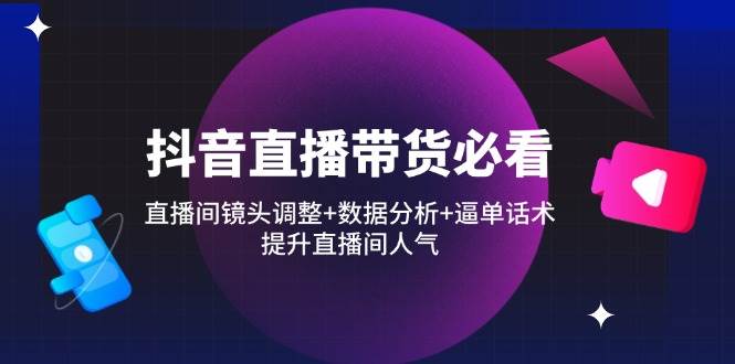 （无水印）抖音直播带货必看：直播间镜头调整+数据分析+逼单话术，提升直播间人气-创学笔记