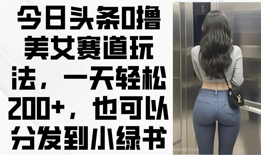 （无水印）今日头条0撸美女赛道玩法，一天轻松200+，也可以分发到小绿书