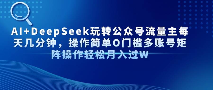 （无水印）AI+DeepSeek玩转公众号流量主每天几分钟，操作简单O门槛多账号矩阵操作…-创学笔记