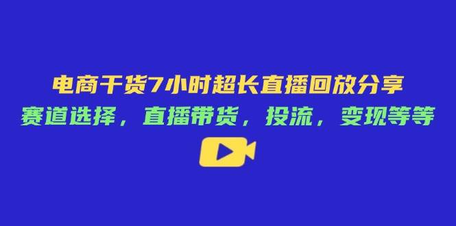 （无水印）电商干货7小时超长直播回放分享：赛道选择，直播带货，投流，变现等等