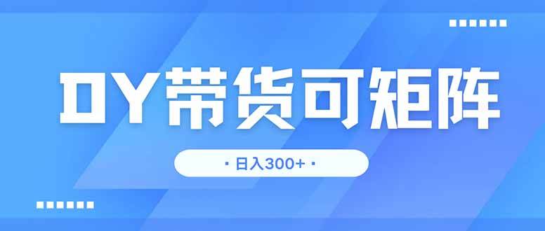 （无水印）DY带货，日入300＋矩阵无上限-创学笔记