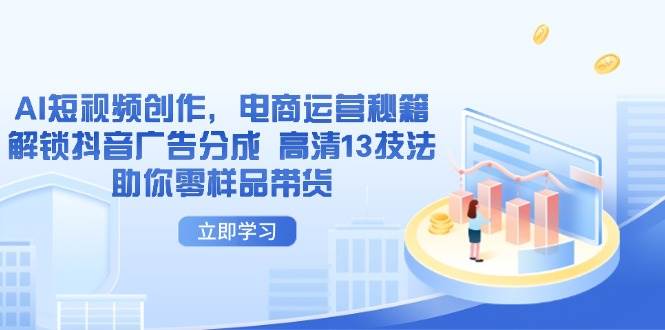 （无水印）AI短视频创作，电商运营秘籍，解锁抖音广告分成 高清13技法助你零样品带货-创学笔记