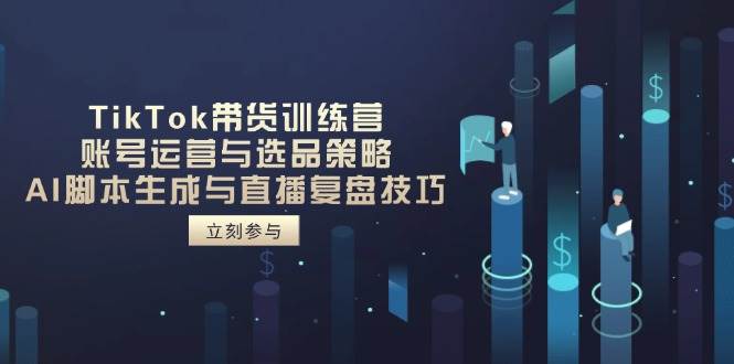 （无水印）TikTok带货训练营，账号运营与选品策略，AI脚本生成与直播复盘技巧-创学笔记