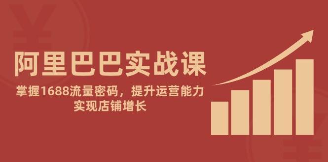 （无水印）阿里巴巴实战课：掌握1688流量密码，提升运营能力，实现店铺增长