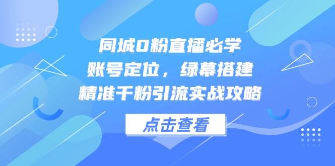 （无水印）同城0粉直播必学，账号定位，绿幕搭建，精准千粉引流实战攻略