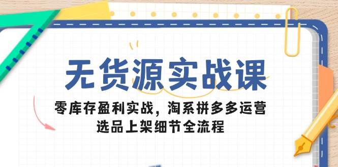 （无水印）无货源实战课：零库存盈利实战，淘系拼多多运营，选品上架细节全流程