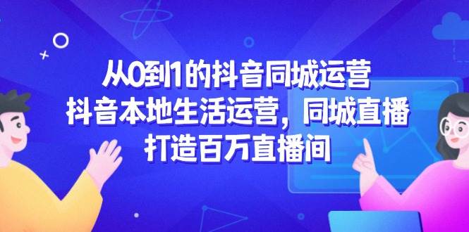 （无水印）从0到1的抖音同城运营，抖音本地生活运营，同城直播，打造百万直播间