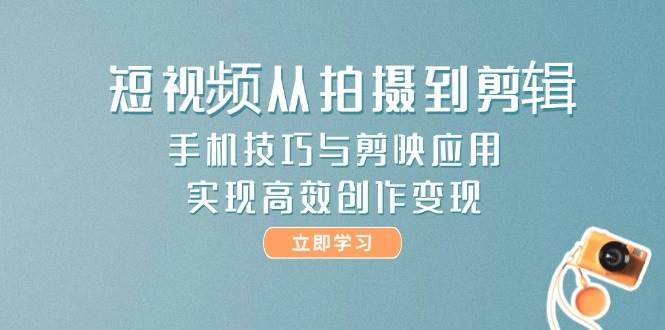 （无水印）短视频从拍摄到剪辑，手机技巧与剪映应用，实现高效创作变现