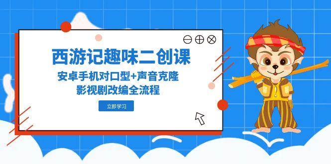（无水印）西游记趣味二创课，安卓手机对口型+声音克隆，影视剧改编全流程