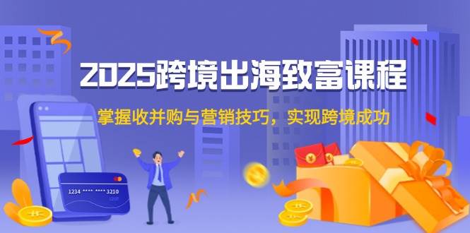 （无水印）2025跨境出海致富课程，掌握收并购与营销技巧，实现跨境成功
