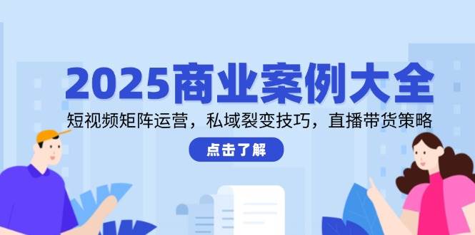 （无水印）2025商业案例大全，短视频矩阵运营，私域裂变技巧，直播带货策略