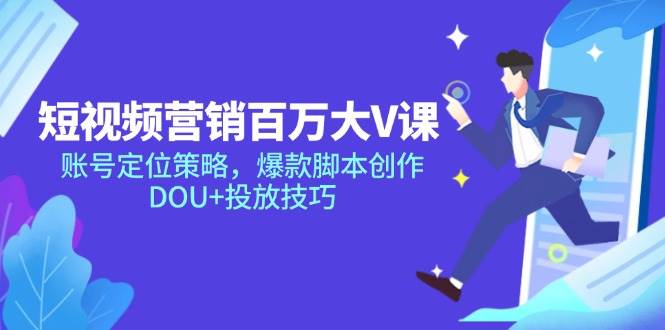 （无水印）短视频营销百万大V课，账号定位策略，爆款脚本创作，DOU+投放技巧