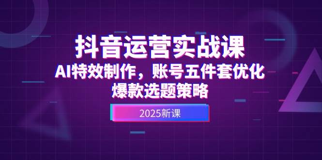 （无水印）抖音运营实战课，AI特效制作，账号五件套优化，爆款选题策略