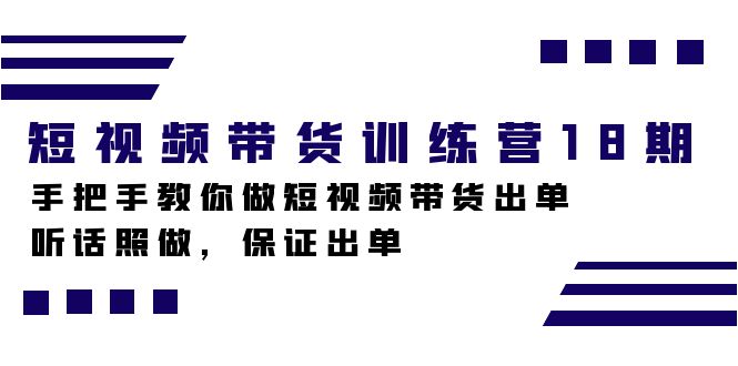 短视频带货训练营18期课程，从入门到精通，手把手教你做短视频带货出单
